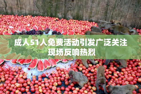 成人51人免费活动引发广泛关注 现场反响热烈