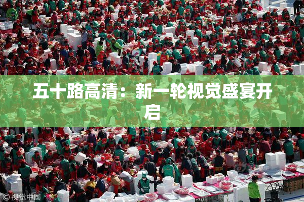 五十路高清：新一轮视觉盛宴开启