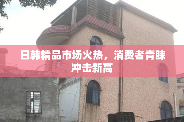 日韩精品市场火热，消费者青睐冲击新高