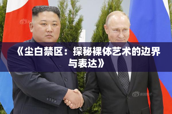 《尘白禁区：探秘裸体艺术的边界与表达》