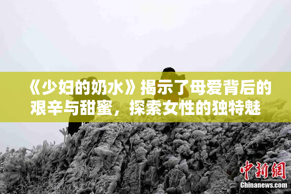 《少妇的奶水》揭示了母爱背后的艰辛与甜蜜，探索女性的独特魅力与挑战