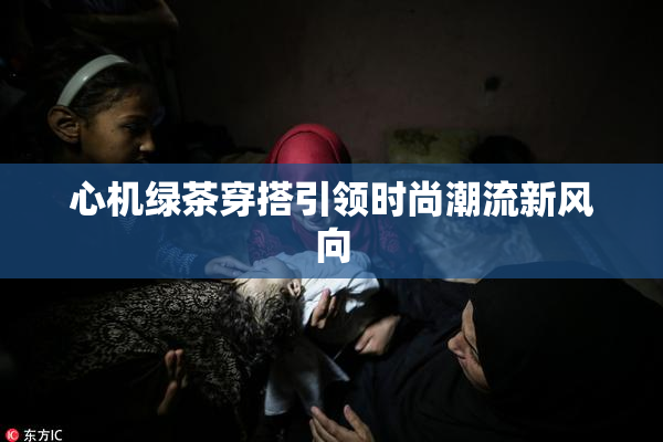 心机绿茶穿搭引领时尚潮流新风向