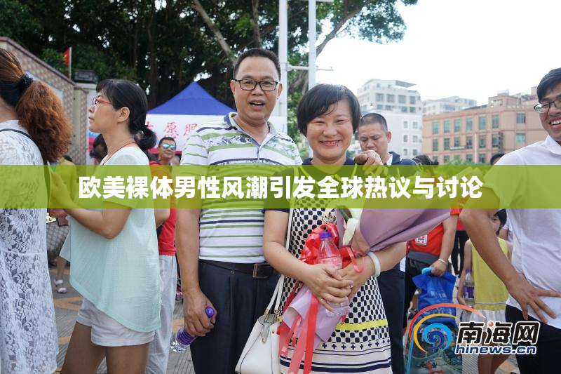 欧美裸体男性风潮引发全球热议与讨论