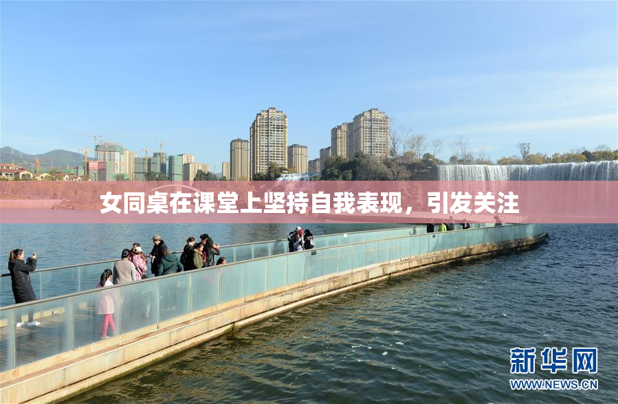 女同桌在课堂上坚持自我表现，引发关注