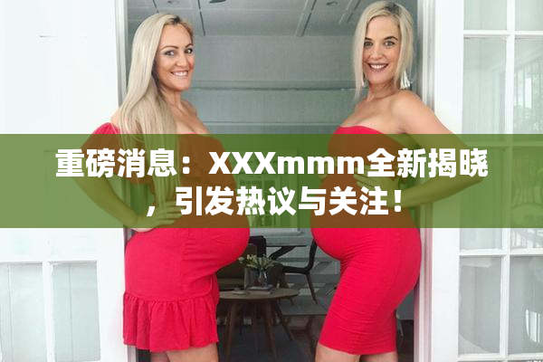 重磅消息：XXXmmm全新揭晓，引发热议与关注！