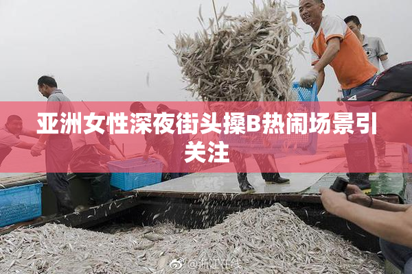 亚洲女性深夜街头搡B热闹场景引关注