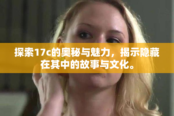 探索17c的奥秘与魅力，揭示隐藏在其中的故事与文化。