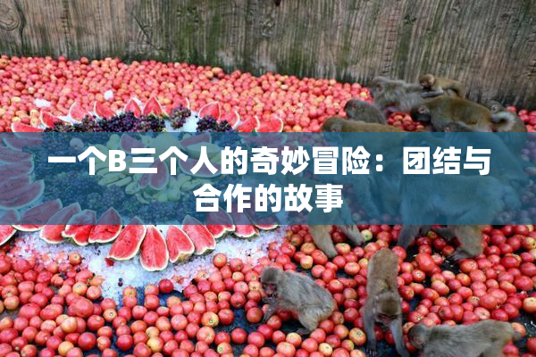 一个B三个人的奇妙冒险：团结与合作的故事