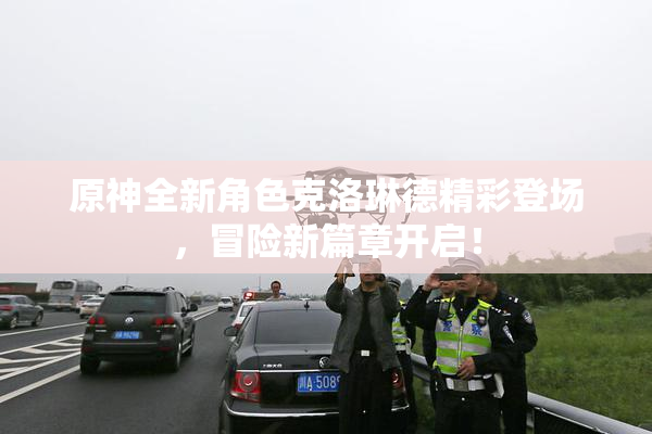 原神全新角色克洛琳德精彩登场，冒险新篇章开启！