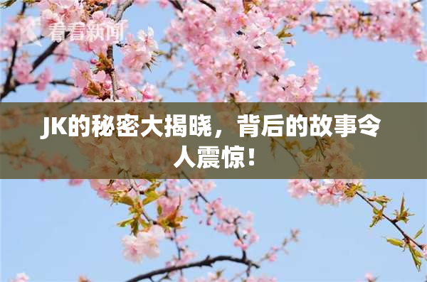 JK的秘密大揭晓，背后的故事令人震惊！