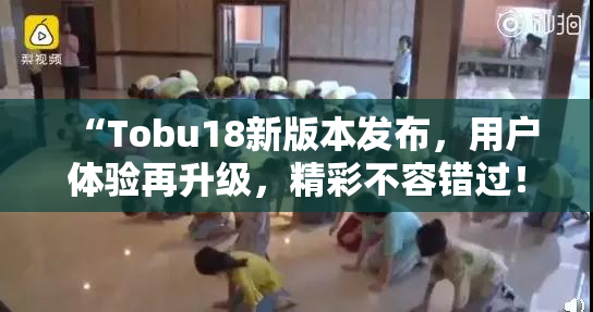“Tobu18新版本发布，用户体验再升级，精彩不容错过！”
