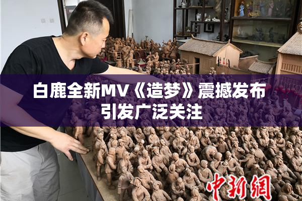 白鹿全新MV《造梦》震撼发布 引发广泛关注