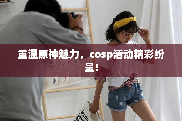 重温原神魅力，cosp活动精彩纷呈！