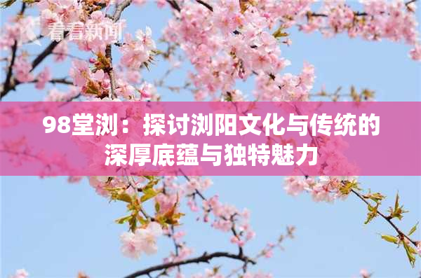 98堂浏：探讨浏阳文化与传统的深厚底蕴与独特魅力