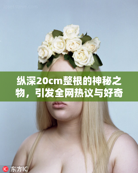 纵深20cm整根的神秘之物，引发全网热议与好奇