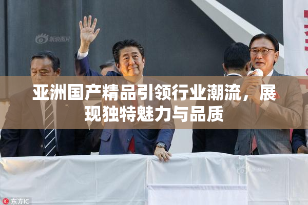 亚洲国产精品引领行业潮流，展现独特魅力与品质