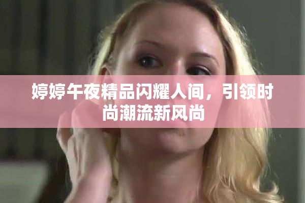 婷婷午夜精品闪耀人间，引领时尚潮流新风尚