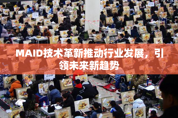 MAID技术革新推动行业发展，引领未来新趋势