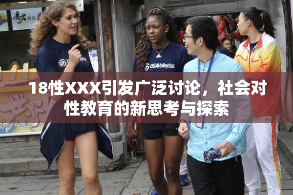 18性XXX引发广泛讨论，社会对性教育的新思考与探索
