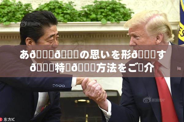 あ🍑👅の思いを形🎆す🌃特別🍑方法をご紹介
