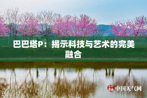 巴巴塔P：揭示科技与艺术的完美融合