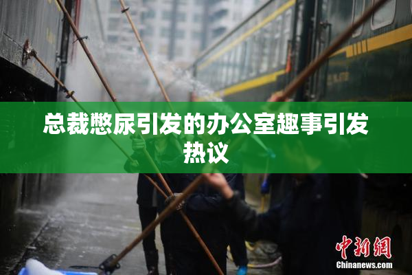 总裁憋尿引发的办公室趣事引发热议