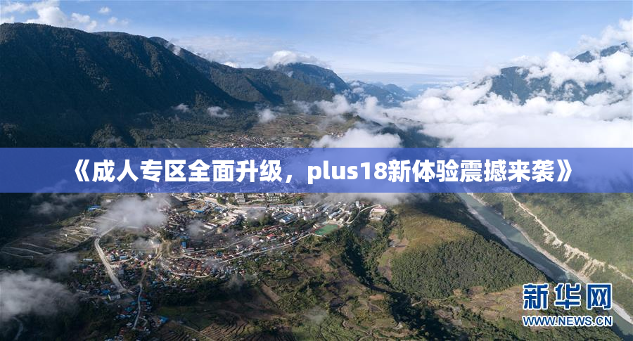《成人专区全面升级，plus18新体验震撼来袭》