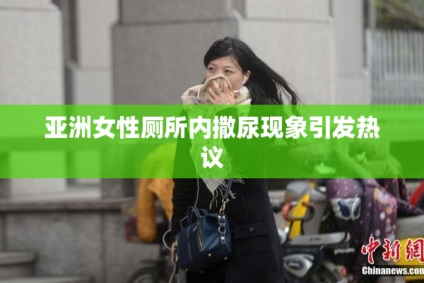 亚洲女性厕所内撒尿现象引发热议