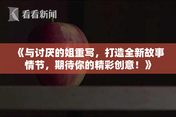 《与讨厌的姐重写，打造全新故事情节，期待你的精彩创意！》