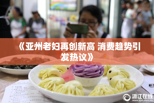 《亚州老妇再创新高 消费趋势引发热议》