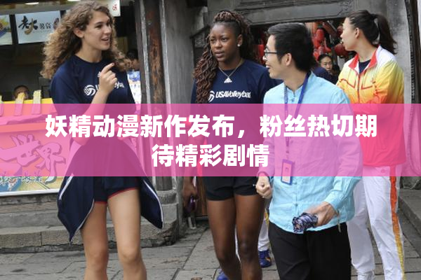 妖精动漫新作发布，粉丝热切期待精彩剧情