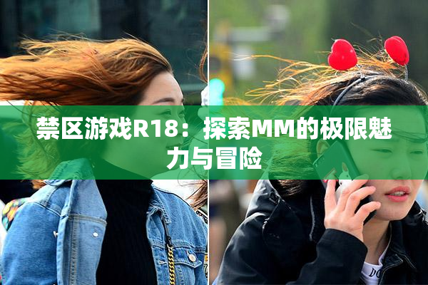 禁区游戏R18：探索MM的极限魅力与冒险