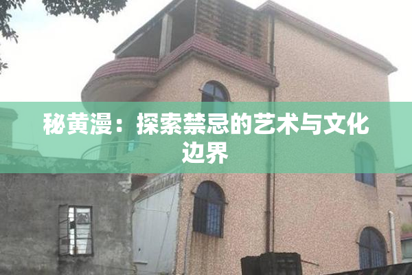 秘黄漫：探索禁忌的艺术与文化边界