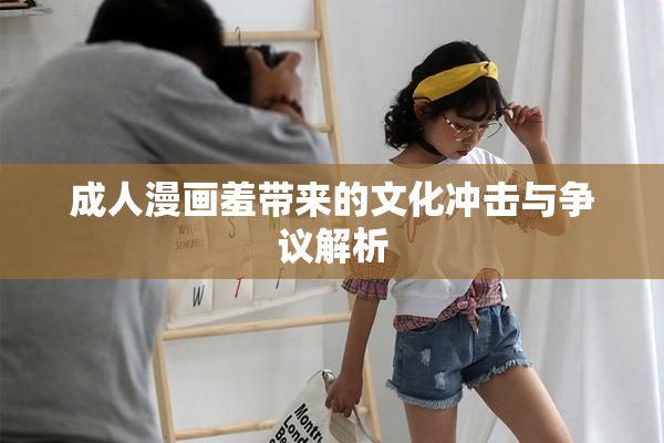成人漫画羞带来的文化冲击与争议解析