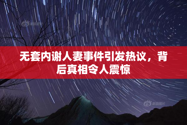 无套内谢人妻事件引发热议，背后真相令人震惊