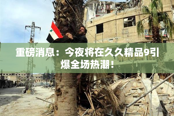 重磅消息：今夜将在久久精品9引爆全场热潮！