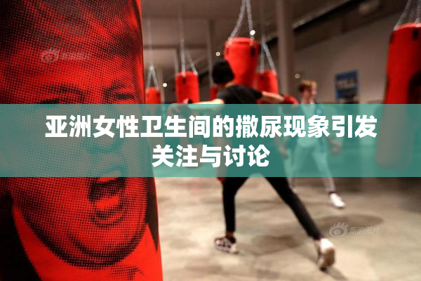 亚洲女性卫生间的撒尿现象引发关注与讨论