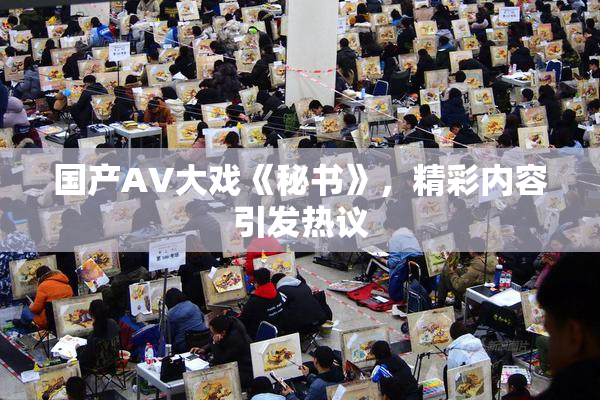 国产AV大戏《秘书》，精彩内容引发热议