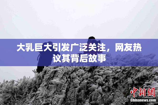 大乳巨大引发广泛关注，网友热议其背后故事