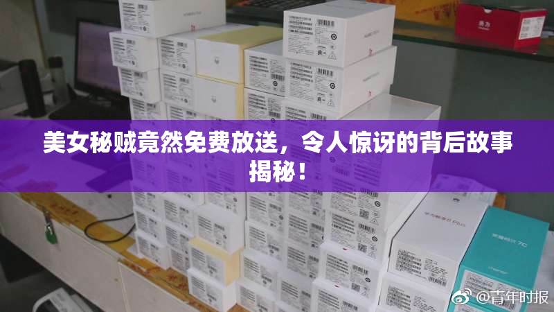 美女秘贼竟然免费放送，令人惊讶的背后故事揭秘！