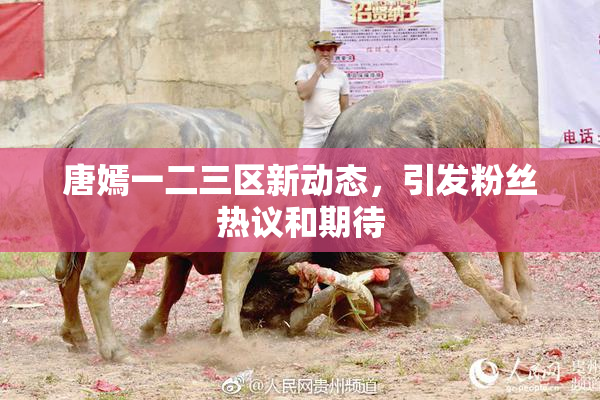 唐嫣一二三区新动态，引发粉丝热议和期待