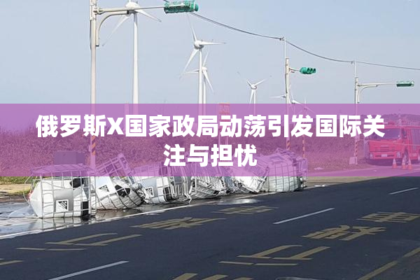 俄罗斯X国家政局动荡引发国际关注与担忧