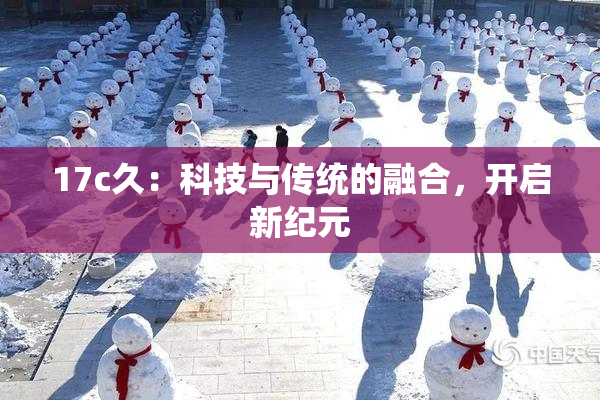 17c久：科技与传统的融合，开启新纪元