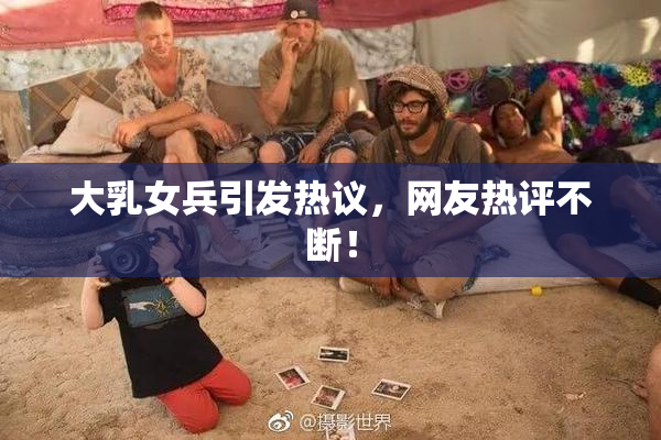 大乳女兵引发热议，网友热评不断！
