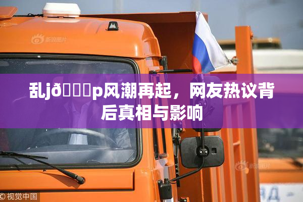 乱j🈚p风潮再起，网友热议背后真相与影响