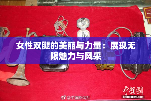 女性双腿的美丽与力量：展现无限魅力与风采