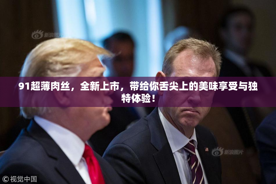91超薄肉丝，全新上市，带给你舌尖上的美味享受与独特体验！