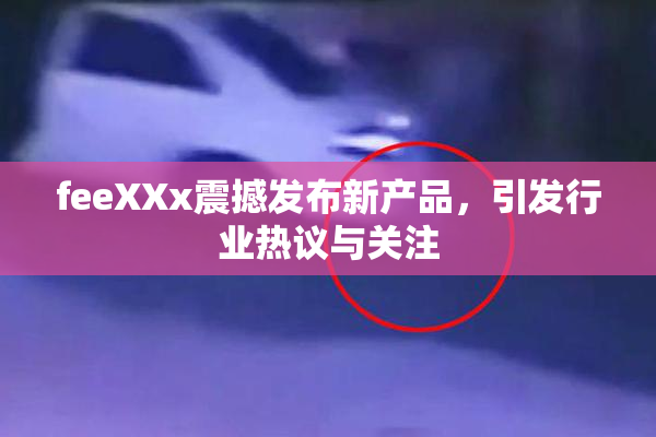 feeXXx震撼发布新产品，引发行业热议与关注
