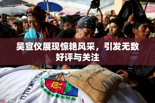吴宣仪展现惊艳风采，引发无数好评与关注
