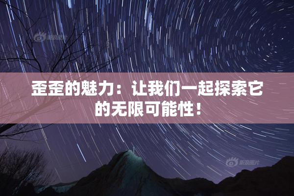 歪歪的魅力：让我们一起探索它的无限可能性！
